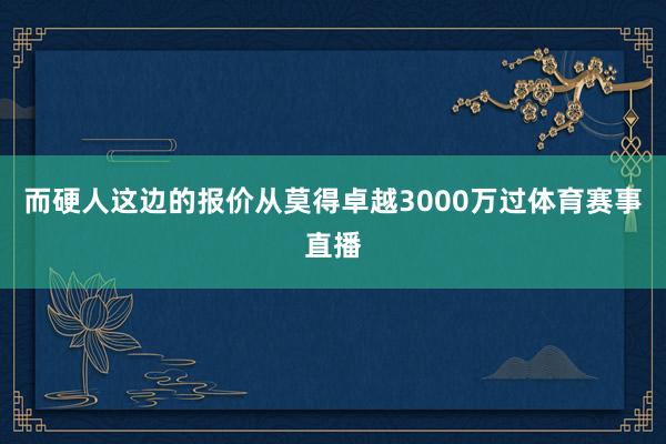 而硬人这边的报价从莫得卓越3000万过体育赛事直播