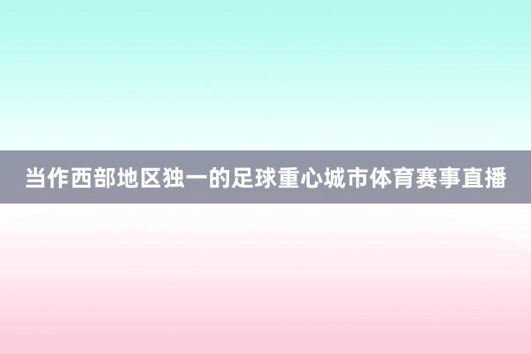 当作西部地区独一的足球重心城市体育赛事直播