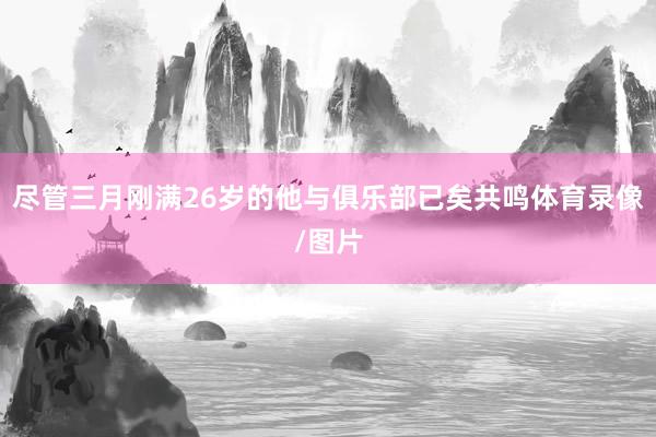 尽管三月刚满26岁的他与俱乐部已矣共鸣体育录像/图片