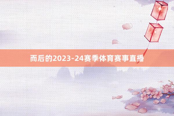 而后的2023-24赛季体育赛事直播