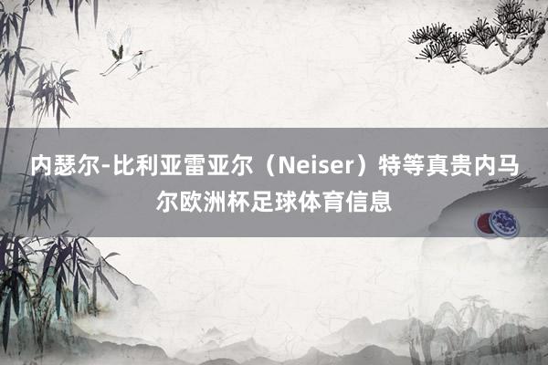 内瑟尔-比利亚雷亚尔(Neiser)特等真贵内马尔欧洲杯足球体育信息