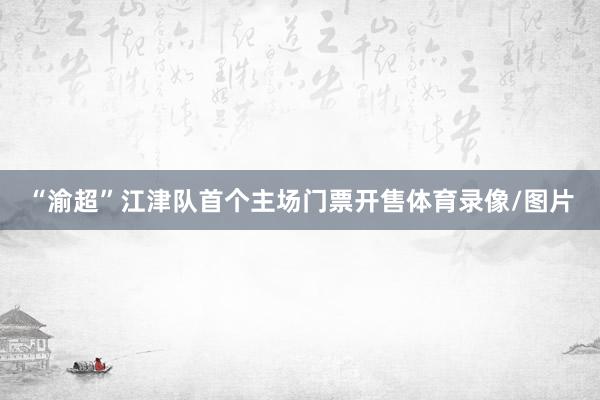 “渝超”江津队首个主场门票开售体育录像/图片