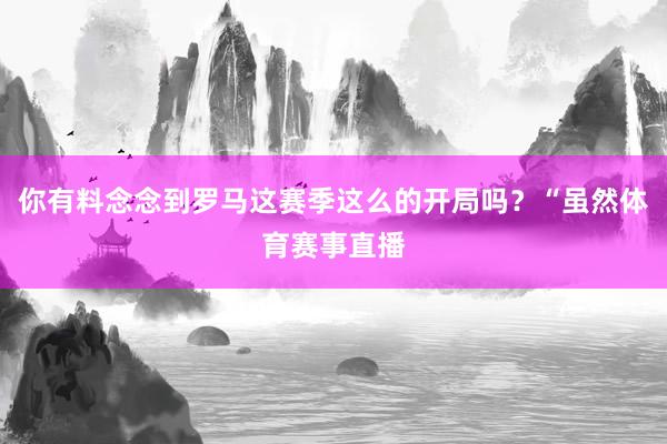 你有料念念到罗马这赛季这么的开局吗?“虽然体育赛事直播