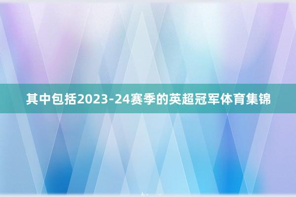其中包括2023-24赛季的英超冠军体育集锦