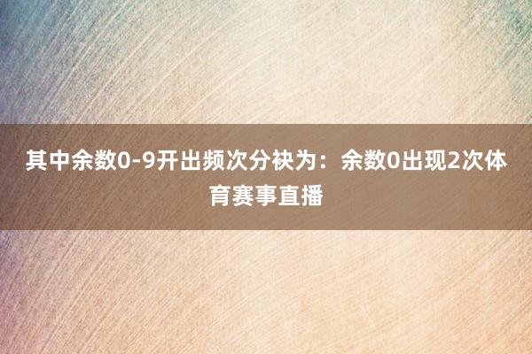 其中余数0-9开出频次分袂为：余数0出现2次体育赛事直播