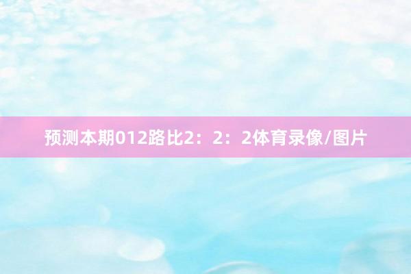 预测本期012路比2：2：2体育录像/图片