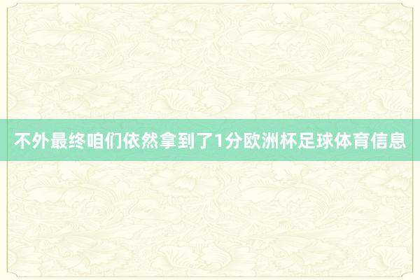 不外最终咱们依然拿到了1分欧洲杯足球体育信息