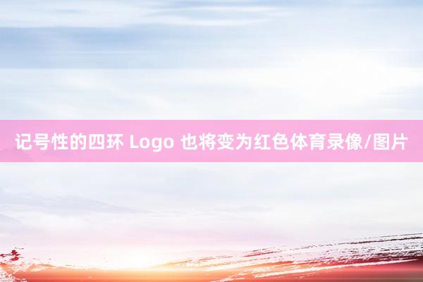 记号性的四环 Logo 也将变为红色体育录像/图片
