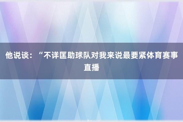 他说谈：“不详匡助球队对我来说最要紧体育赛事直播