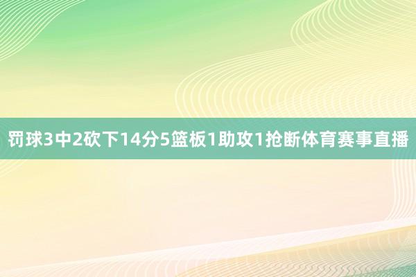 罚球3中2砍下14分5篮板1助攻1抢断体育赛事直播