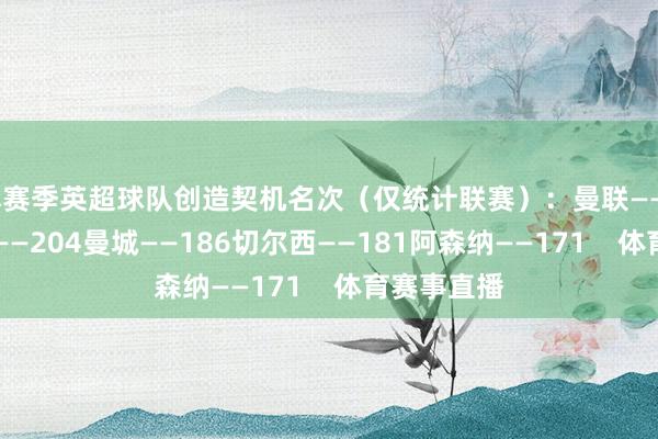 本赛季英超球队创造契机名次（仅统计联赛）：曼联——207利物浦——204曼城——186切尔西——181阿森纳——171    体育赛事直播