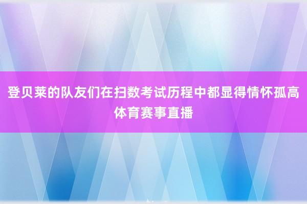 登贝莱的队友们在扫数考试历程中都显得情怀孤高体育赛事直播