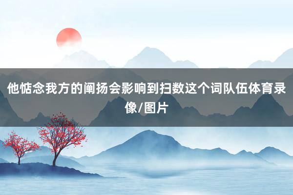 他惦念我方的阐扬会影响到扫数这个词队伍体育录像/图片