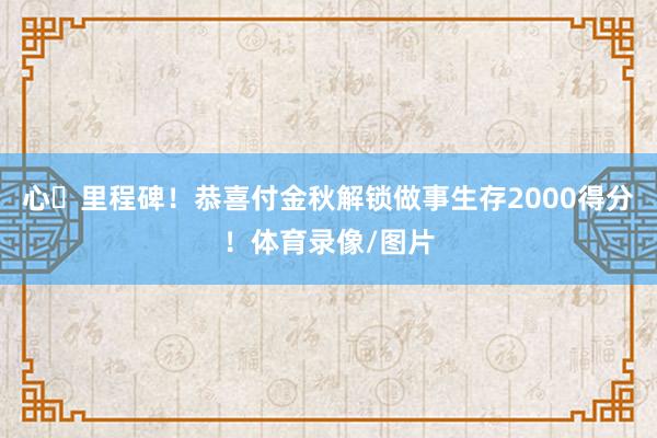 心・里程碑!恭喜付金秋解锁做事生存2000得分!体育录像/图片