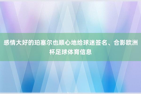 感情大好的珀塞尔也顺心地给球迷签名、合影欧洲杯足球体育信息