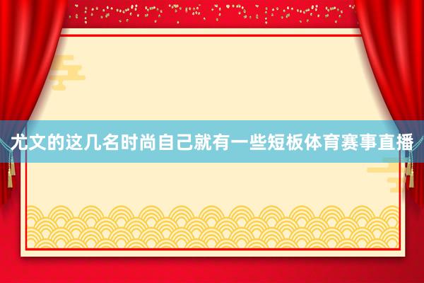 尤文的这几名时尚自己就有一些短板体育赛事直播