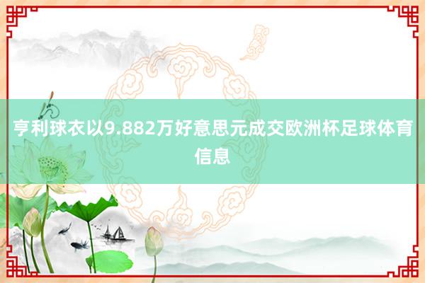 亨利球衣以9.882万好意思元成交欧洲杯足球体育信息