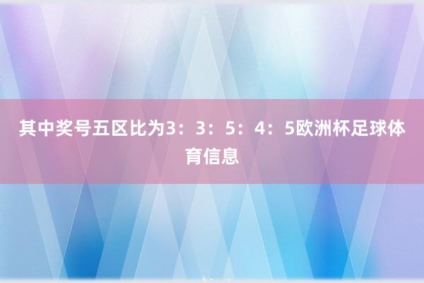 其中奖号五区比为3:3:5:4:5欧洲杯足球体育信息