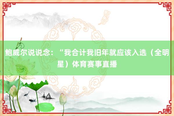 鲍威尔说说念：“我合计我旧年就应该入选（全明星）体育赛事直播