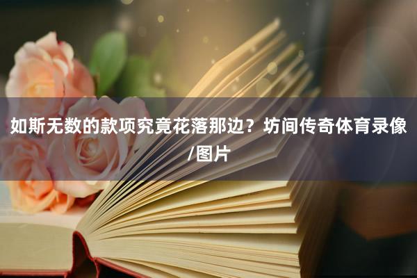 如斯无数的款项究竟花落那边？坊间传奇体育录像/图片