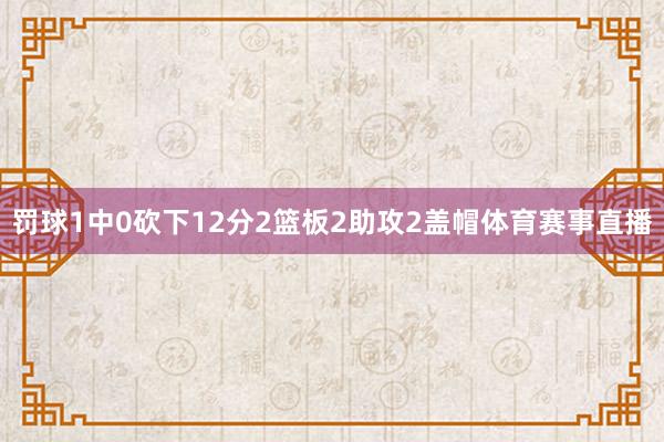 罚球1中0砍下12分2篮板2助攻2盖帽体育赛事直播