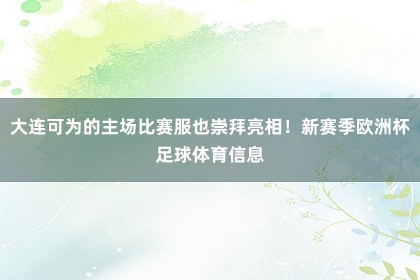 大连可为的主场比赛服也崇拜亮相！新赛季欧洲杯足球体育信息