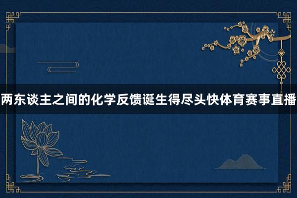 两东谈主之间的化学反馈诞生得尽头快体育赛事直播