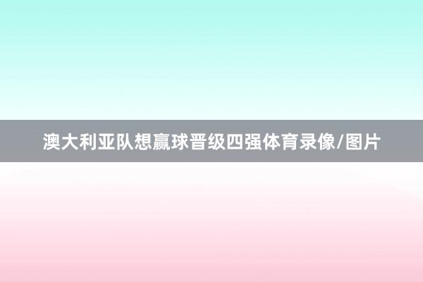 澳大利亚队想赢球晋级四强体育录像/图片