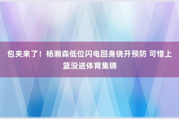 包夹来了！杨瀚森低位闪电回身绕开预防 可惜上篮没进体育集锦