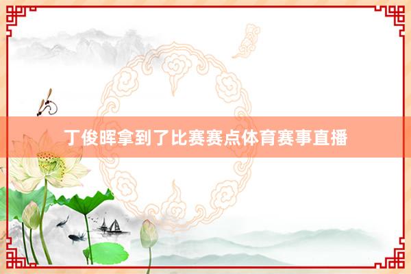 丁俊晖拿到了比赛赛点体育赛事直播